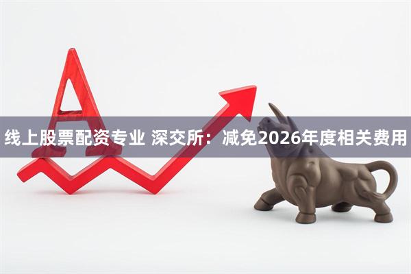 线上股票配资专业 深交所：减免2026年度相关费用