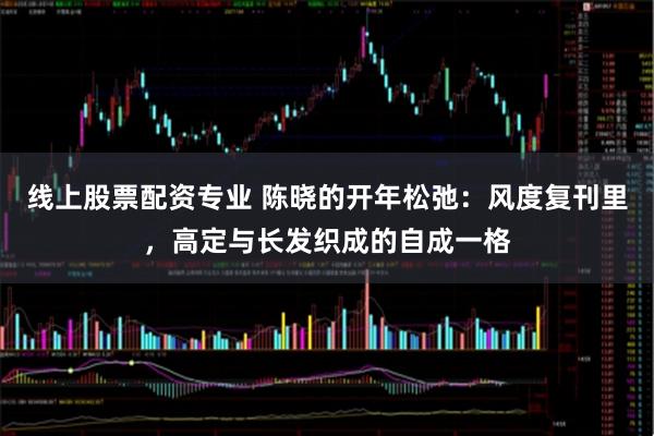 线上股票配资专业 陈晓的开年松弛：风度复刊里，高定与长发织成的自成一格