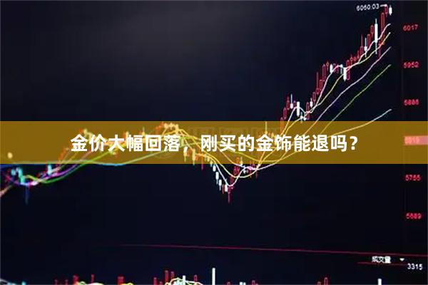 金价大幅回落，刚买的金饰能退吗？