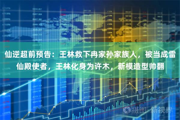 仙逆超前预告：王林救下冉家孙家族人，被当成雷仙殿使者，王林化身为许木，新模造型帅翻