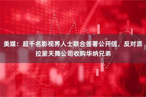 美媒：超千名影视界人士联合签署公开信，反对派拉蒙天舞公司收购华纳兄弟