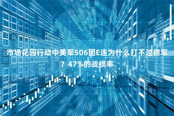 市场花园行动中美军506团E连为什么打不过德军？47%的战损率