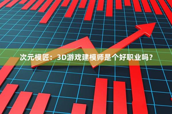 次元模匠：3D游戏建模师是个好职业吗？