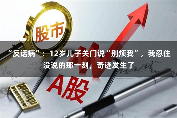 “反话病”：12岁儿子关门说“别烦我”，我忍住没说的那一刻，奇迹发生了