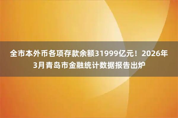 全市本外币各项存款余额31999亿元！2026年3月青岛市金融统计数据报告出炉