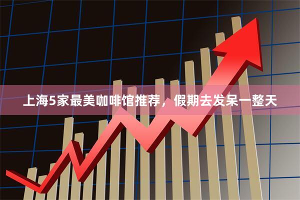 上海5家最美咖啡馆推荐，假期去发呆一整天