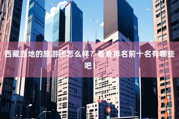 西藏当地的旅游团怎么样？看看排名前十名有哪些吧！