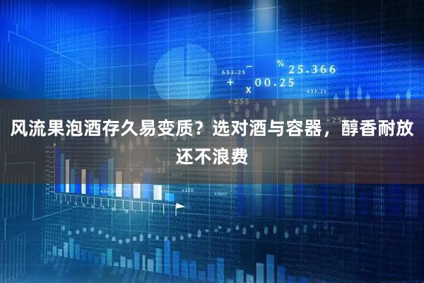 风流果泡酒存久易变质？选对酒与容器，醇香耐放还不浪费