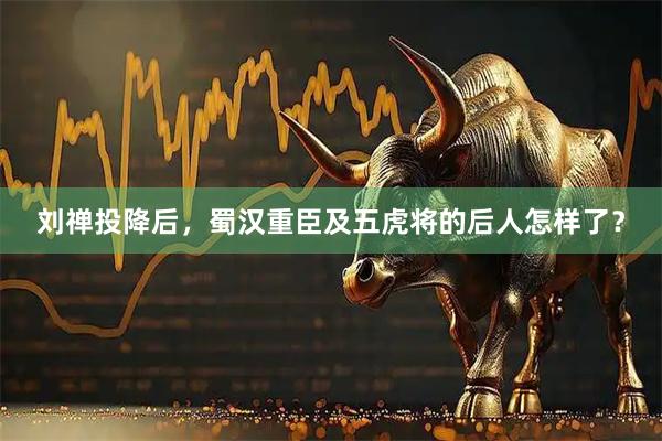 刘禅投降后，蜀汉重臣及五虎将的后人怎样了？